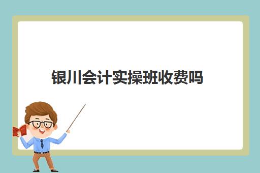 银川会计实操班收费吗(初级会计培训班费用大概是多少)