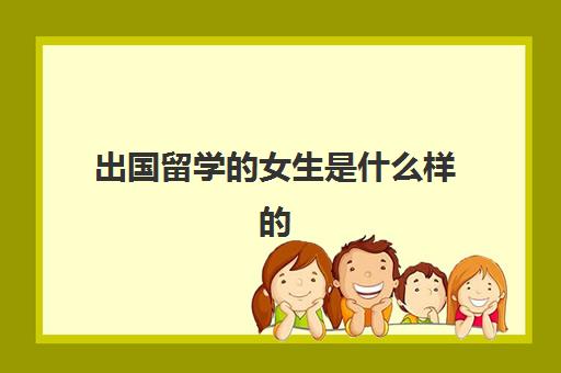 出国留学的女生是什么样的(留学回来的女生特点)