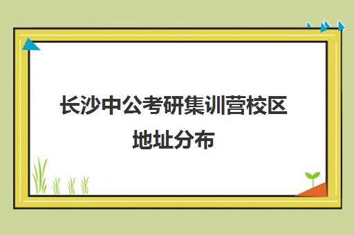 长沙中公考研集训营校区地址分布（长沙中公教育培训机构）