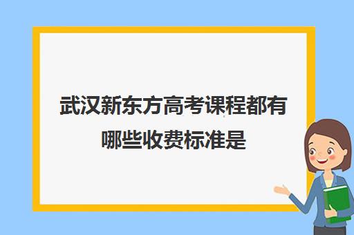 武汉新东方高考课程都有哪些收费标准是(新东方全日制高三学费)