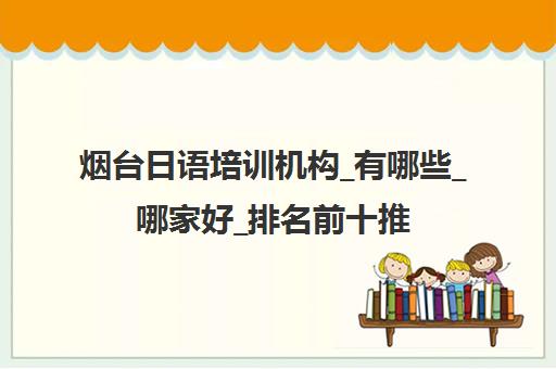 烟台日语培训机构_有哪些_哪家好_排名前十推荐