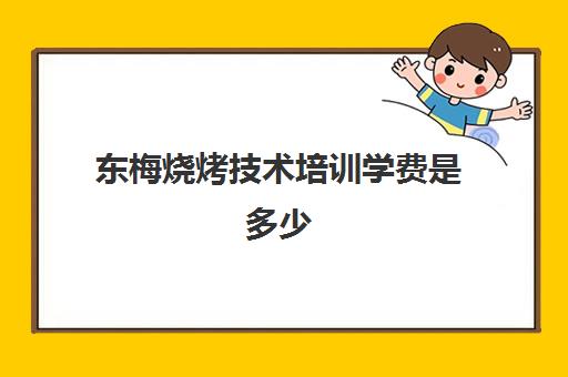 东梅烧烤技术培训学费是多少(烧烤培训班一般要多少钱)