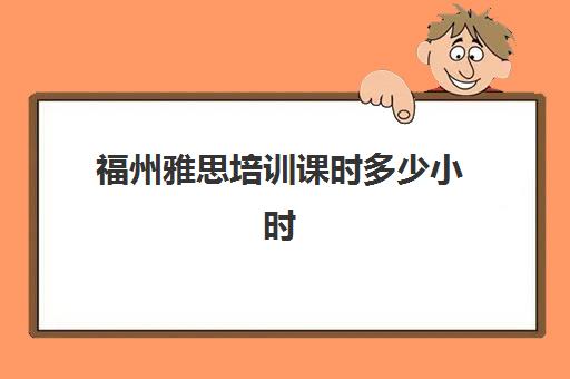 福州雅思培训课时多少小时(雅思课程培训班一个月多少钱)