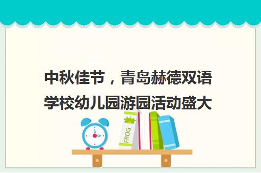 中秋佳节，青岛赫德双语学校幼儿园游园活动盛大开幕