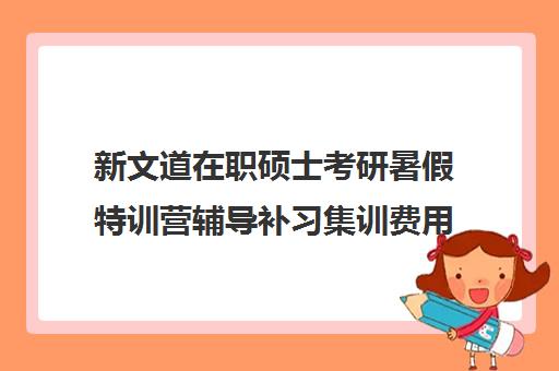 新文道在职硕士考研暑假特训营辅导补习集训费用多少钱