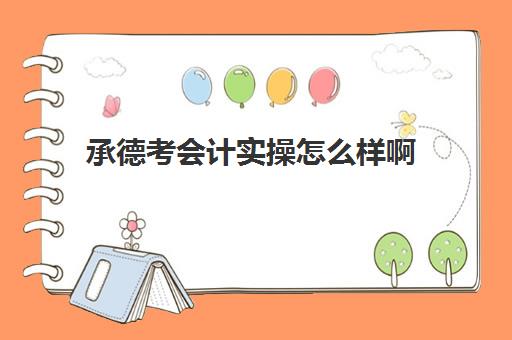 承德考会计实操怎么样啊(河北会计专升本需要考些什么科目)