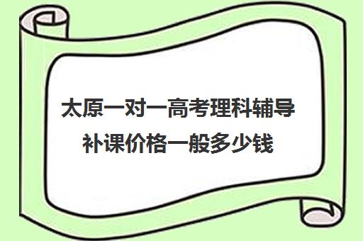 太原一对一高考理科辅导补课价格一般多少钱(太原家教一对一多少钱)