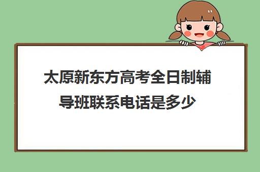 太原新东方高考全日制辅导班联系电话是多少(太原名塾教育全日制高中)