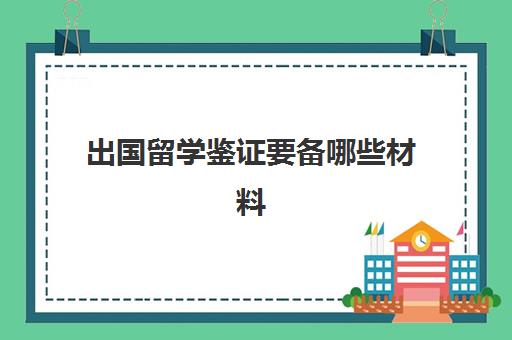 出国留学鉴证要备哪些材料(国外留学毕业证如何认证)