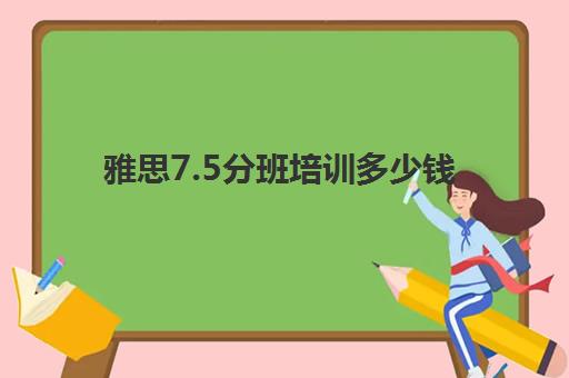 雅思7.5分班培训多少钱(雅思10天7分培训班)