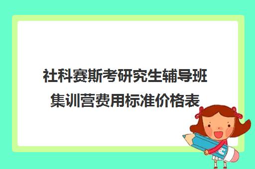 社科赛斯考研究生辅导班集训营费用标准价格表（社科赛斯是正规吗）