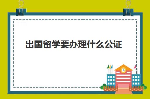 出国留学要办理什么公证(留学公证费用收费标准)