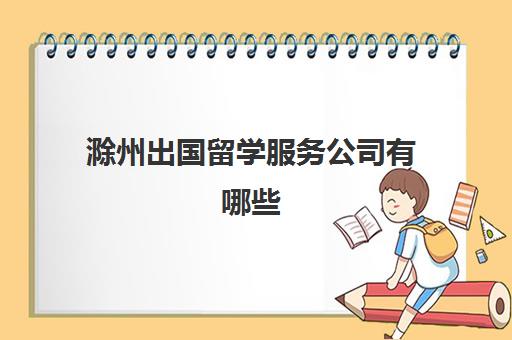 滁州出国留学服务公司有哪些(出国留学公司需要什么资质)