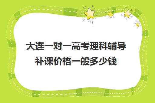 大连一对一高考理科辅导补课价格一般多少钱(大连高考培训机构哪家好)