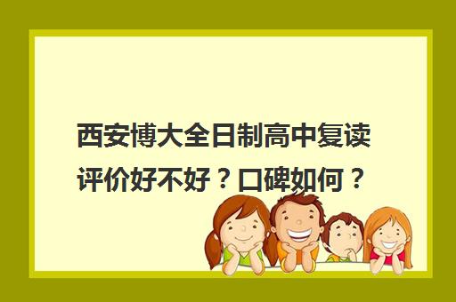 西安博大全日制高中复读评价好不好？口碑如何？(西安市高三复读学校排名)