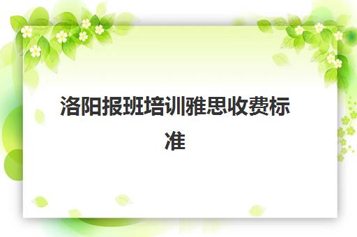 洛阳报班培训雅思收费标准(洛阳比较好英语培训班)