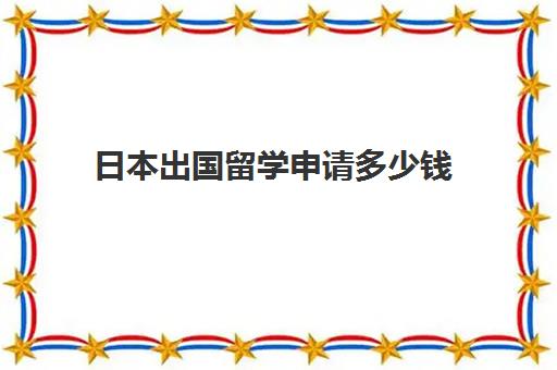 日本出国留学申请多少钱(自费留学日本需要多少钱)