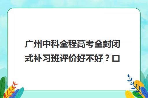 广州中科全程高考全封闭式补习班评价好不好？口碑如何？