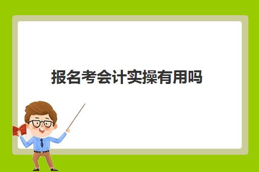 报名考会计实操有用吗(恒企会计培训靠谱吗)