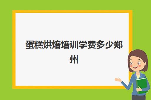 蛋糕烘焙培训学费多少郑州(蛋糕烘焙学校学费一般多少)