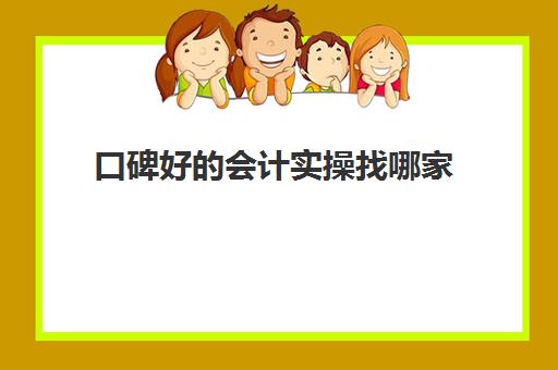 口碑好会计实操找哪家(学会计去哪个培训机构)