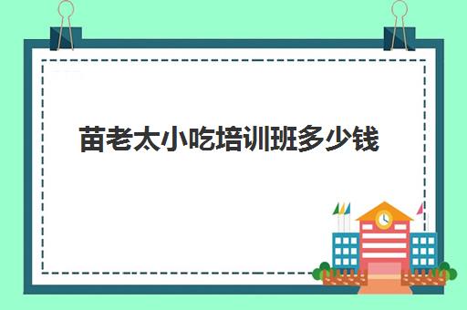 苗老太小吃培训班多少钱(苗老太培训项目与费用)