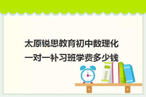 太原锐思教育初中数理化一对一补习班学费多少钱