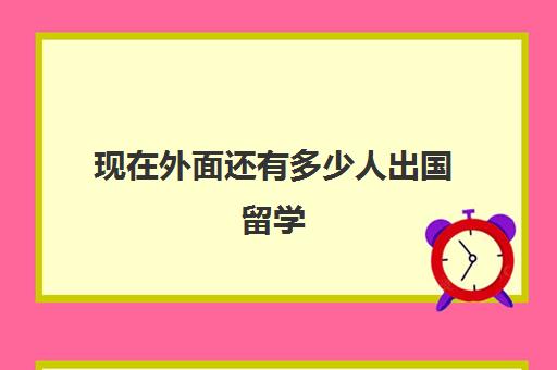 现在外面还有多少人出国留学(出国留学的都是什么人)