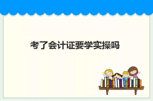 考了会计证要学实操吗(自学考会计证怎么考)