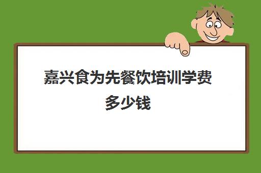 嘉兴食为先餐饮培训学费多少钱(食为先培训学费多少钱)