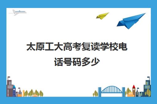 太原工大高考复读学校电话号码多少(复读生不能报考哪些学校和专业)