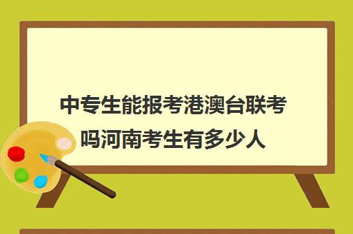 中专生能报考港澳台联考吗河南考生有多少人(中专生走单招怎么报名)