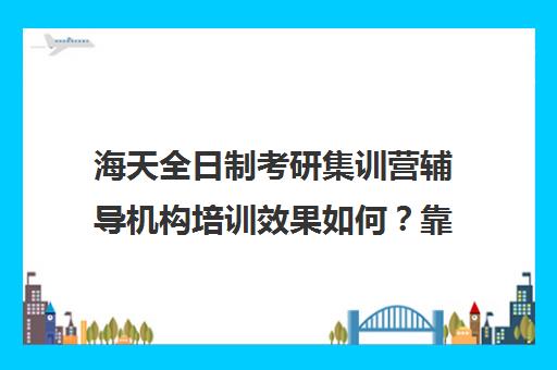 海天全日制考研集训营辅导机构培训效果如何？靠谱吗（海天考研机构怎么样）