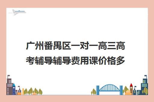 广州番禺区一对一高三高考辅导辅导费用课价格多少钱(一对一辅导费用)