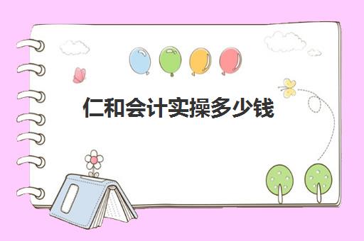 仁和会计实操多少钱(仁和会计收费价格表)