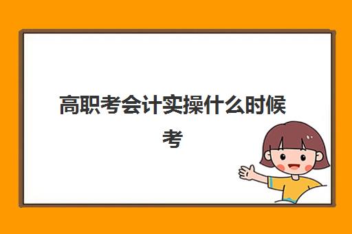 高职考会计实操什么时候考(中职会计专业技能高考)