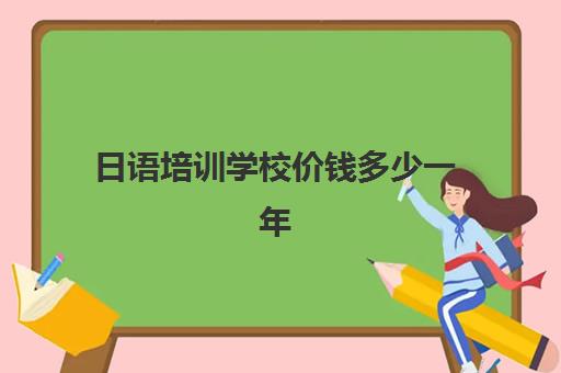 日语培训学校价钱多少一年(日语培训一般要多少钱)