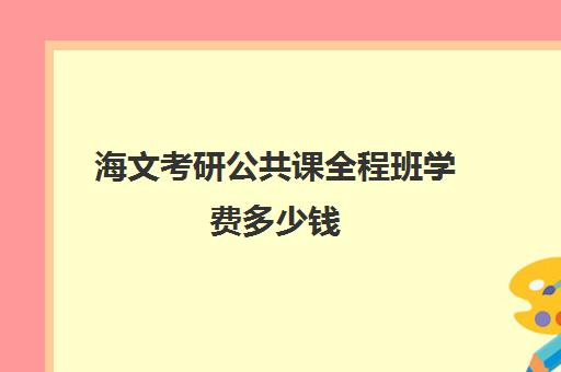 海文考研公共课全程班学费多少钱（海文考研培训怎么样）