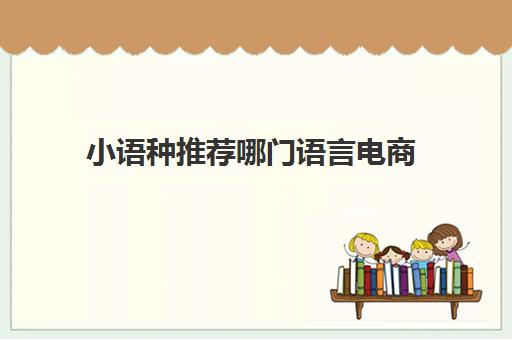 小语种推荐哪门语言电商(小语种都有哪些语言)