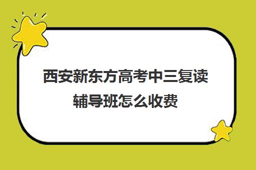 西安新东方高考中三复读辅导班怎么收费(新东方高考复读班价格)