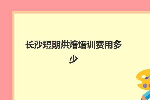 长沙短期烘焙培训费用多少(长沙学做蛋糕的培训学校)