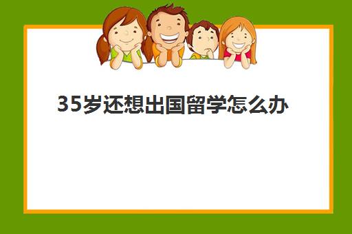 35岁还想出国留学怎么办(没钱如何出国留学)