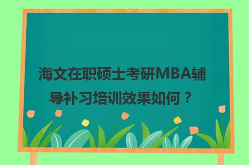 海文在职硕士考研MBA辅导补习培训效果如何？靠谱吗