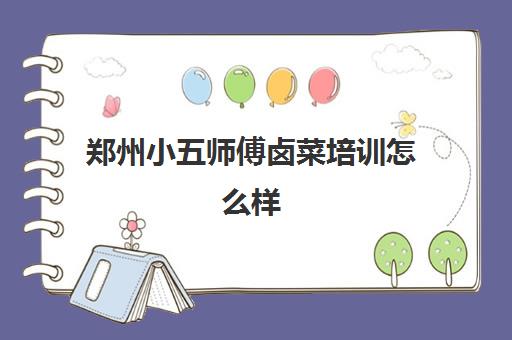 郑州小五师傅卤菜培训怎么样(卤菜培训一般多少学费)