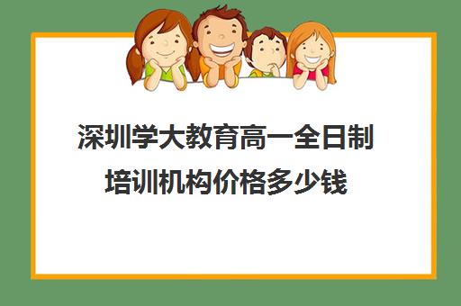 深圳学大教育高一全日制培训机构价格多少钱(学大教育线下收费价格表)