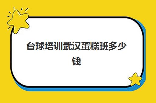 台球培训武汉蛋糕班多少钱(台球培训收费标准)