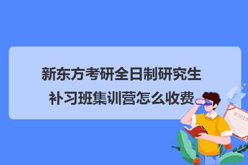 新东方考研全日制研究生补习班集训营怎么收费