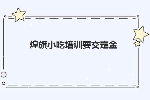 煌旗小吃培训要交定金(煌旗培训是不是正规的)