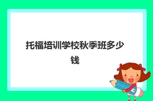 托福培训学校秋季班多少钱(1托福培训机构哪个好)