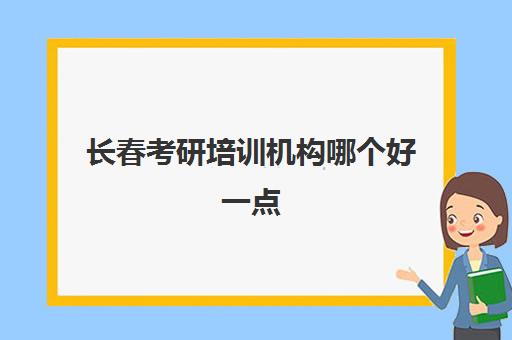 长春考研培训机构哪个好一点(长春最好考的研究生学校)